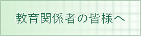 教育関係者の皆様へ