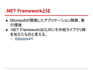 .NET Frameworkとは
● Microsoftが開発したアプリケーション開発、実
行環境
● .NET FrameworkはCLRにその他ライブラリ群
を加えたものと言える。
○ Wikipediaより
 