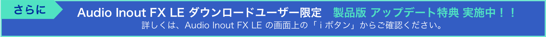 さらにAudio Inout FX LE ダウンロードユーザー限定　製品版 アップデート特典 実施中！！詳しくは、Audio Inout FX LE の画面上の「 i ボタン」からご確認ください。