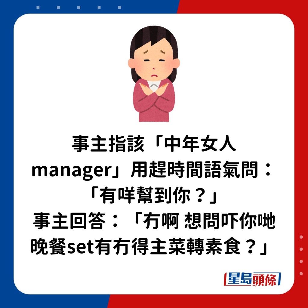 事主指該「中年女人manager」用趕時間語氣問：「有咩幫到你？」 事主回答：「冇啊想問吓你哋晚餐set有冇得主菜轉素食？」