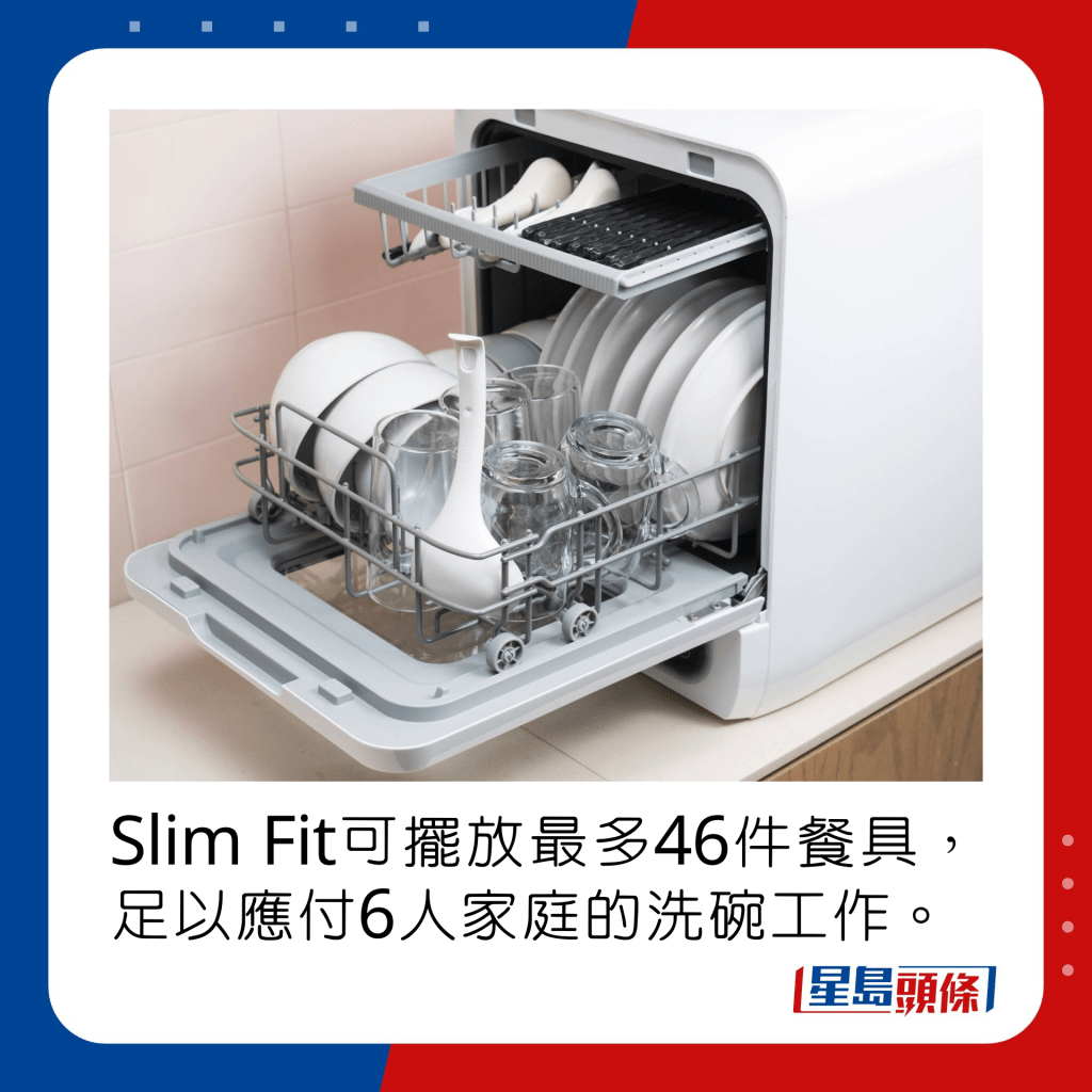 Slim Fit可以擺放最多46件餐具，足以應付6人家庭的洗碗工作。