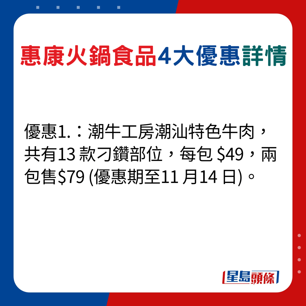 優惠1.：潮牛工房潮汕特色牛肉，共有13 款刁鑽部位，每包 $49，兩包售$79 (優惠期至11 月14 日)。