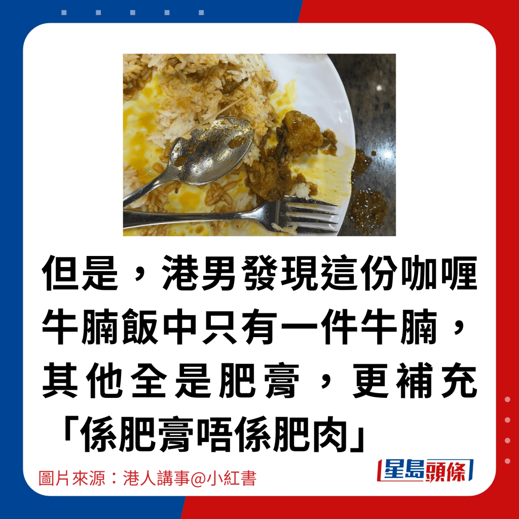 但是，食物送上來後，港男發現這份咖喱牛腩飯中只有一件牛腩，其他全是肥膏，更補充「係肥膏唔係肥肉」