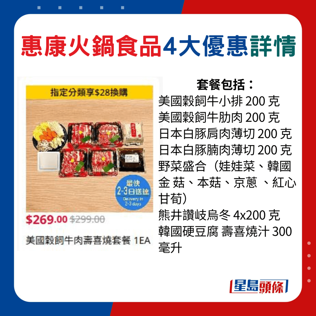 美國穀飼牛肉壽喜燒套餐包括： 美國穀飼牛小排 200 克 、美國穀飼牛肋肉 200 克、日本白豚肩肉薄切 200 克、日本白豚腩肉薄切 200 克、野菜盛合（娃娃菜、韓國金 菇、本菇、京蔥 、紅心甘荀）、熊井讚岐烏冬 4x200 克、韓國硬豆腐 壽喜燒汁 300 毫升