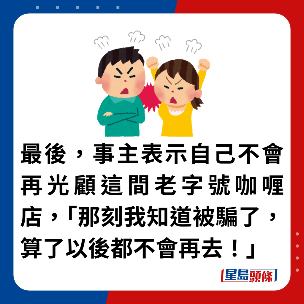 最後，事主表示自己不會再光顧這間老字號咖喱店，「那刻我知道被騙了，算了以後都不會再去！」