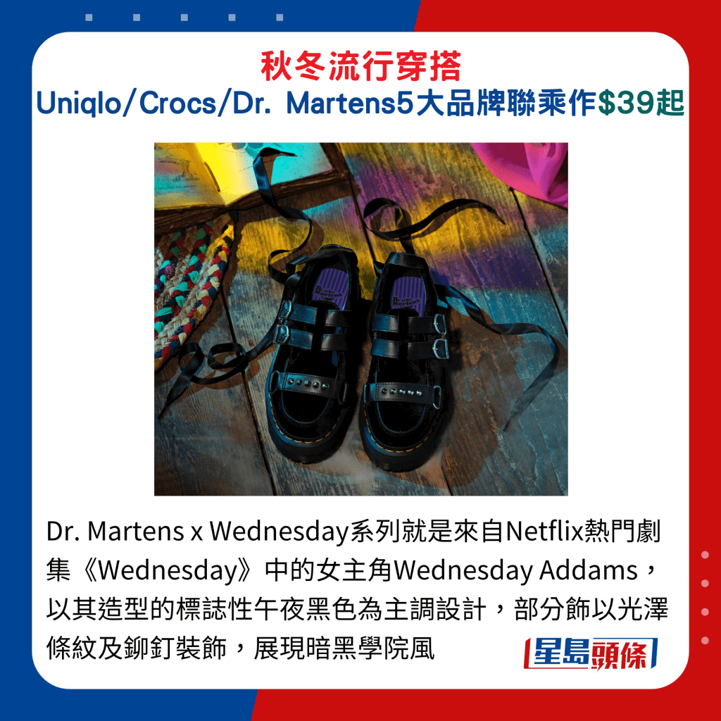 Dr. Martens x Wednesday系列就是來自Netflix熱門劇集《Wednesday》中的女主角Wednesday Addams，以其造型的標誌性午夜黑色為主調設計，部分飾以光澤條紋及鉚釘裝飾，展現暗黑學院風