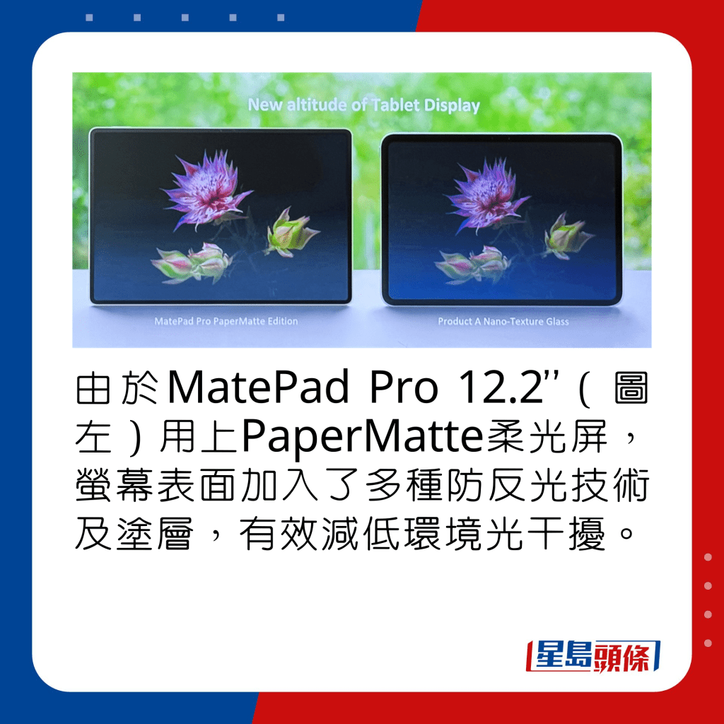 由於MatePad Pro 12.2”（圖左）用上PaperMatte柔光屏，螢幕表面加入了多種防反光技術及塗層，有效減低環境光干擾。