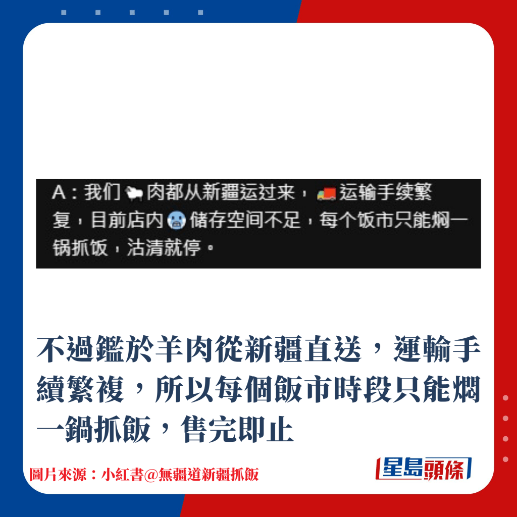 不過鑑於羊肉從新疆直送，運輸手續繁複，所以每個飯市時段只能燜一鍋抓飯，售完即止