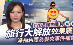 TVB主播周可茵為髮夾事件補鑊？旅行大解放效果震撼 網民自責：平時睇漏眼