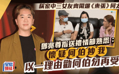 鄧兆尊爆三女友鬧爆何太！ 送禮情節「懷疑何伯係抄我」 一理由勸何伯不要再做訪問